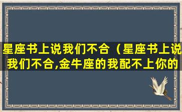 星座书上说我们不合（星座书上说我们不合,金牛座的我配不上你的好 狮子）